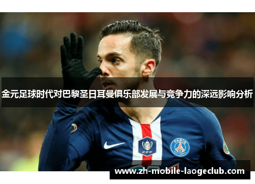 金元足球时代对巴黎圣日耳曼俱乐部发展与竞争力的深远影响分析 金元足球时代对巴黎圣日耳曼俱乐部发展与竞争力的深远影响分析