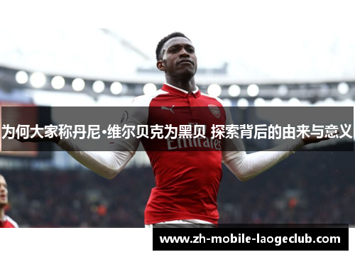 为何大家称丹尼·维尔贝克为黑贝 探索背后的由来与意义 为何大家称丹尼·维尔贝克为黑贝 探索背后的由来与意义