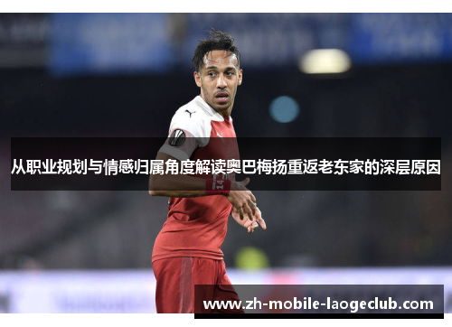 从职业规划与情感归属角度解读奥巴梅扬重返老东家的深层原因