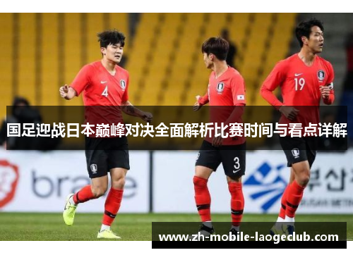 国足迎战日本巅峰对决全面解析比赛时间与看点详解 国足迎战日本巅峰对决全面解析比赛时间与看点详解