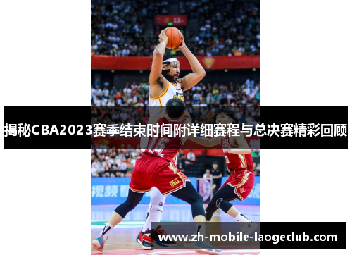 揭秘CBA2023赛季结束时间附详细赛程与总决赛精彩回顾