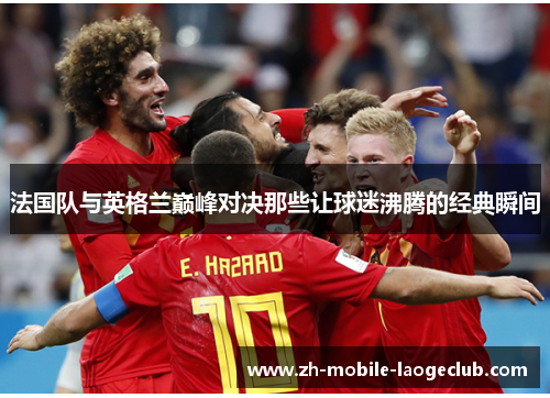 法国队与英格兰巅峰对决那些让球迷沸腾的经典瞬间