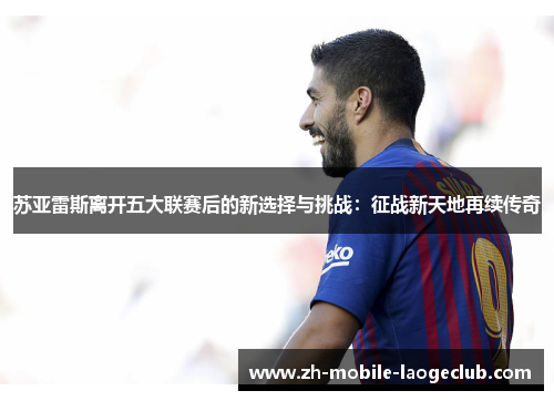 苏亚雷斯离开五大联赛后的新选择与挑战：征战新天地再续传奇