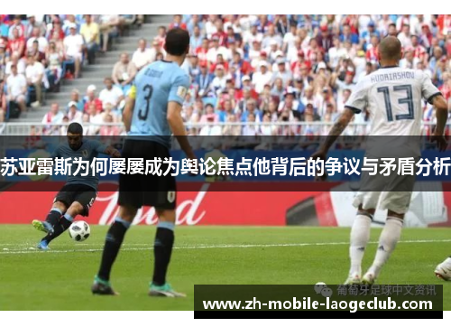 苏亚雷斯为何屡屡成为舆论焦点他背后的争议与矛盾分析