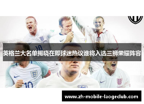 英格兰大名单揭晓在即球迷热议谁将入选三狮荣耀阵容
