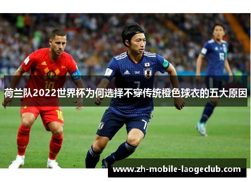 荷兰队2022世界杯为何选择不穿传统橙色球衣的五大原因
