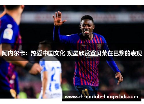 阿内尔卡：热爱中国文化 现最欣赏登贝莱在巴黎的表现