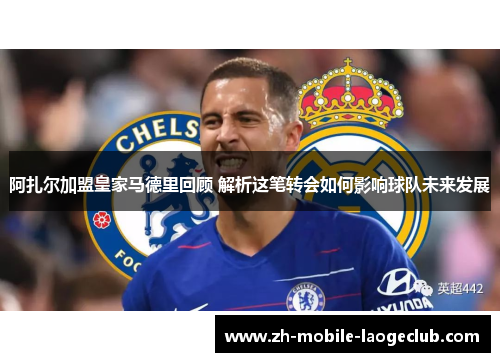 阿扎尔加盟皇家马德里回顾 解析这笔转会如何影响球队未来发展 阿扎尔加盟皇家马德里回顾 解析这笔转会如何影响球队未来发展