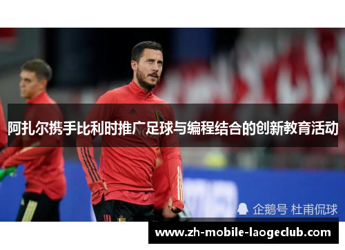 阿扎尔携手比利时推广足球与编程结合的创新教育活动 阿扎尔携手比利时推广足球与编程结合的创新教育活动