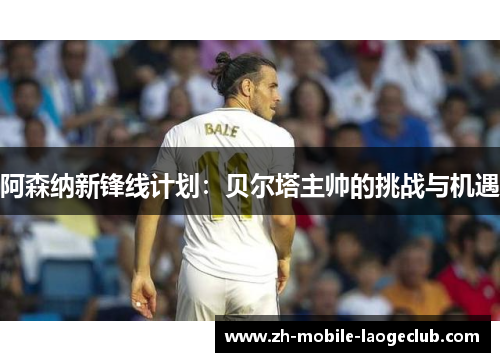 阿森纳新锋线计划：贝尔塔主帅的挑战与机遇