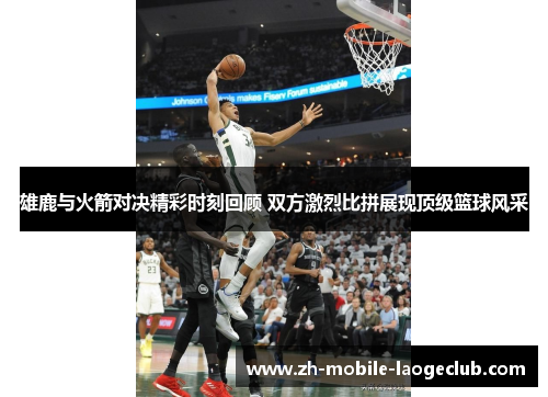 雄鹿与火箭对决精彩时刻回顾 双方激烈比拼展现顶级篮球风采 雄鹿与火箭对决精彩时刻回顾 双方激烈比拼展现顶级篮球风采