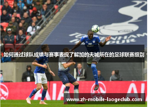 如何通过球队成绩与赛事表现了解加的夫城所在的足球联赛级别 如何通过球队成绩与赛事表现了解加的夫城所在的足球联赛级别