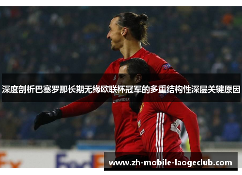 深度剖析巴塞罗那长期无缘欧联杯冠军的多重结构性深层关键原因 深度剖析巴塞罗那长期无缘欧联杯冠军的多重结构性深层关键原因
