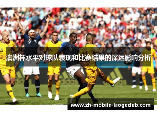 澳洲杯水平对球队表现和比赛结果的深远影响分析 澳洲杯水平对球队表现和比赛结果的深远影响分析