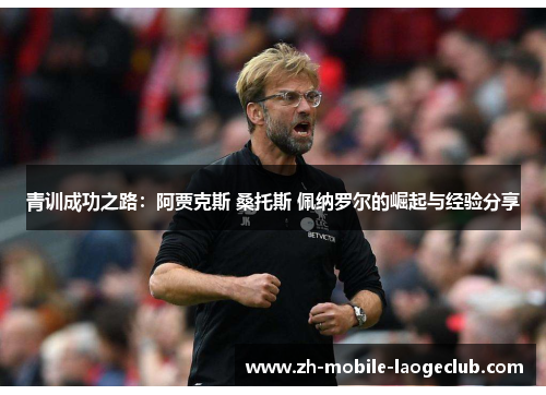 青训成功之路:阿贾克斯 桑托斯 佩纳罗尔的崛起与经验分享 青训成功之路:阿贾克斯 桑托斯 佩纳罗尔的崛起与经验分享