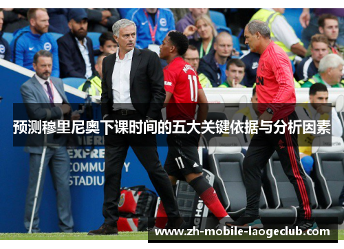 预测穆里尼奥下课时间的五大关键依据与分析因素 预测穆里尼奥下课时间的五大关键依据与分析因素