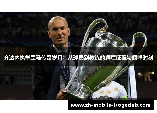 齐达内执掌皇马传奇岁月：从球员到教练的辉煌征程与巅峰时刻