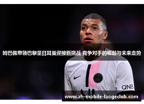 姆巴佩带领巴黎圣日耳曼迎接新挑战 竞争对手的崛起与未来走势