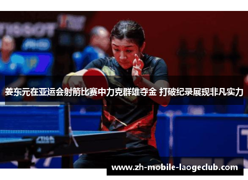 姜东元在亚运会射箭比赛中力克群雄夺金 打破纪录展现非凡实力