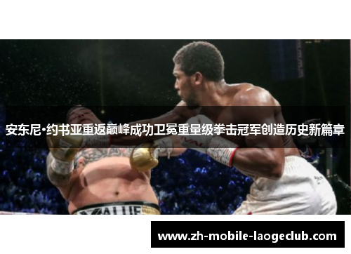 安东尼·约书亚重返巅峰成功卫冕重量级拳击冠军创造历史新篇章