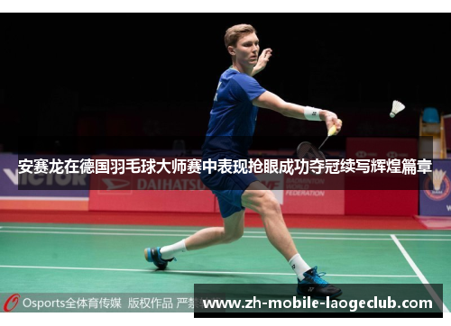 安赛龙在德国羽毛球大师赛中表现抢眼成功夺冠续写辉煌篇章