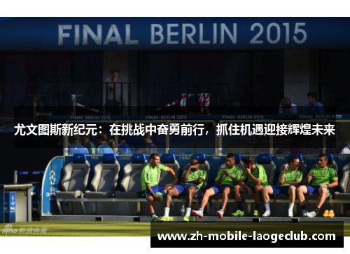 尤文图斯新纪元：在挑战中奋勇前行，抓住机遇迎接辉煌未来