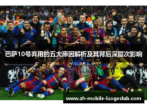 巴萨10号弃用的五大原因解析及其背后深层次影响