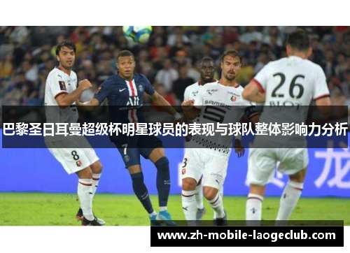 巴黎圣日耳曼超级杯明星球员的表现与球队整体影响力分析