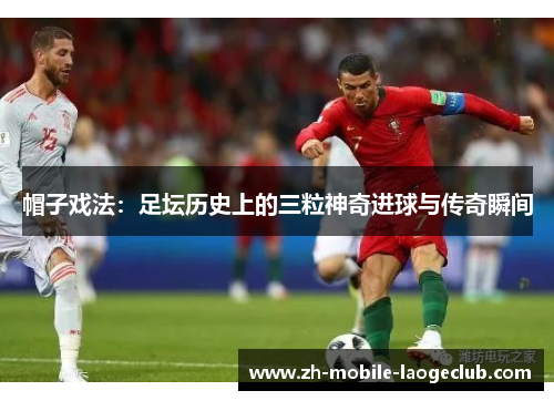 帽子戏法：足坛历史上的三粒神奇进球与传奇瞬间