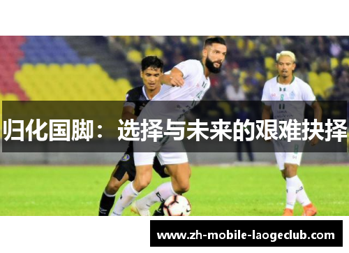 归化国脚:选择与未来的艰难抉择 归化国脚:选择与未来的艰难抉择