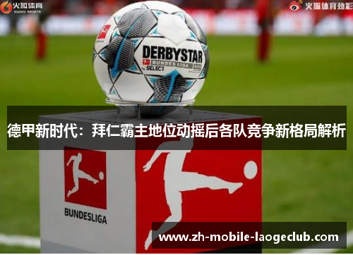 德甲新时代:拜仁霸主地位动摇后各队竞争新格局解析 德甲新时代:拜仁霸主地位动摇后各队竞争新格局解析