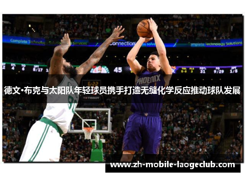 德文·布克与太阳队年轻球员携手打造无缝化学反应推动球队发展 德文·布克与太阳队年轻球员携手打造无缝化学反应推动球队发展