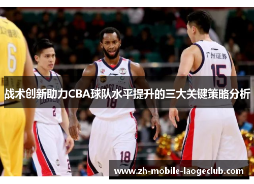 战术创新助力CBA球队水平提升的三大关键策略分析 战术创新助力CBA球队水平提升的三大关键策略分析
