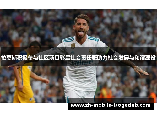 拉莫斯积极参与社区项目彰显社会责任感助力社会发展与和谐建设 拉莫斯积极参与社区项目彰显社会责任感助力社会发展与和谐建设
