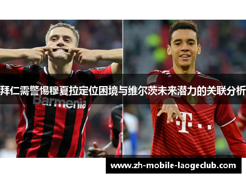 拜仁需警惕穆夏拉定位困境与维尔茨未来潜力的关联分析 拜仁需警惕穆夏拉定位困境与维尔茨未来潜力的关联分析
