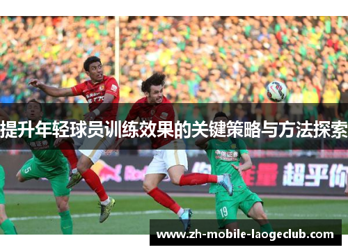 提升年轻球员训练效果的关键策略与方法探索 提升年轻球员训练效果的关键策略与方法探索