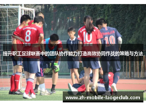 提升职工足球联赛中的团队协作能力打造高效协同作战的策略与方法 提升职工足球联赛中的团队协作能力打造高效协同作战的策略与方法