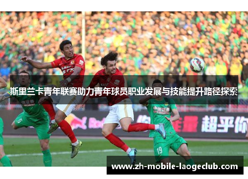 斯里兰卡青年联赛助力青年球员职业发展与技能提升路径探索 斯里兰卡青年联赛助力青年球员职业发展与技能提升路径探索