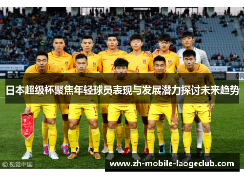 日本超级杯聚焦年轻球员表现与发展潜力探讨未来趋势 日本超级杯聚焦年轻球员表现与发展潜力探讨未来趋势