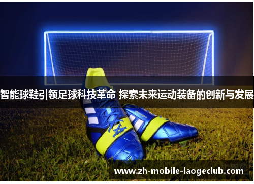 智能球鞋引领足球科技革命 探索未来运动装备的创新与发展 智能球鞋引领足球科技革命 探索未来运动装备的创新与发展