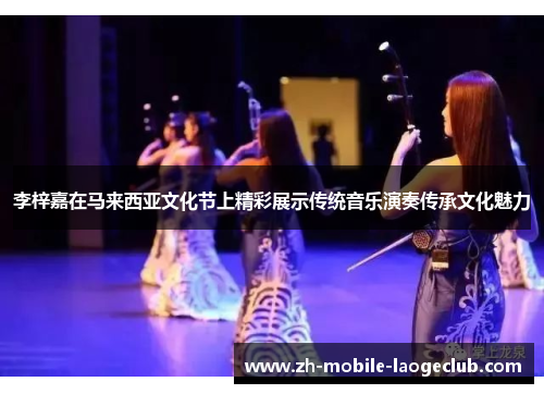 李梓嘉在马来西亚文化节上精彩展示传统音乐演奏传承文化魅力 李梓嘉在马来西亚文化节上精彩展示传统音乐演奏传承文化魅力