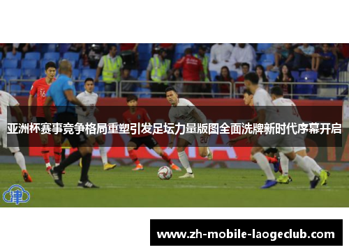 亚洲杯赛事竞争格局重塑引发足坛力量版图全面洗牌新时代序幕开启 亚洲杯赛事竞争格局重塑引发足坛力量版图全面洗牌新时代序幕开启