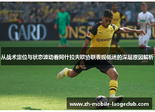 从战术定位与状态波动看阿什拉夫欧协联表现低迷的深层原因解析 从战术定位与状态波动看阿什拉夫欧协联表现低迷的深层原因解析