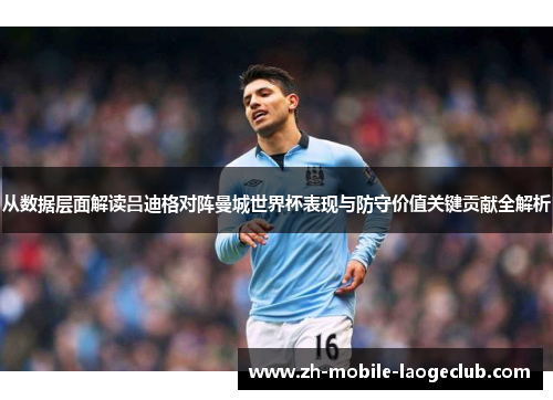 从数据层面解读吕迪格对阵曼城世界杯表现与防守价值关键贡献全解析 从数据层面解读吕迪格对阵曼城世界杯表现与防守价值关键贡献全解析