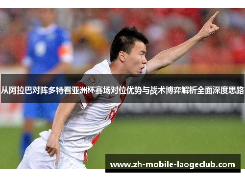 从阿拉巴对阵多特看亚洲杯赛场对位优势与战术博弈解析全面深度思路 从阿拉巴对阵多特看亚洲杯赛场对位优势与战术博弈解析全面深度思路