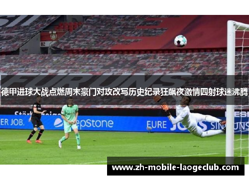 德甲进球大战点燃周末豪门对攻改写历史纪录狂飙夜激情四射球迷沸腾 德甲进球大战点燃周末豪门对攻改写历史纪录狂飙夜激情四射球迷沸腾