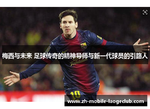 梅西与未来 足球传奇的精神导师与新一代球员的引路人