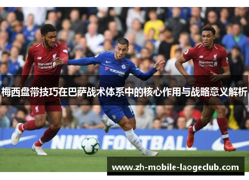 梅西盘带技巧在巴萨战术体系中的核心作用与战略意义解析