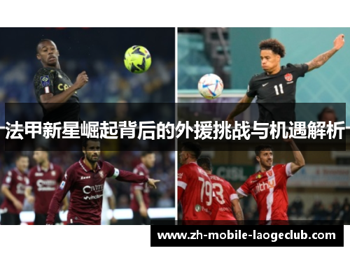 法甲新星崛起背后的外援挑战与机遇解析 法甲新星崛起背后的外援挑战与机遇解析