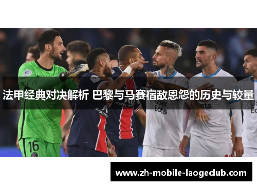 法甲经典对决解析 巴黎与马赛宿敌恩怨的历史与较量 法甲经典对决解析 巴黎与马赛宿敌恩怨的历史与较量